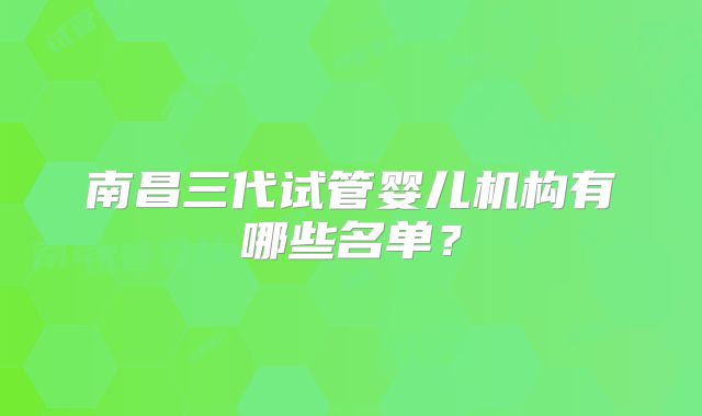 南昌三代试管婴儿机构有哪些名单？