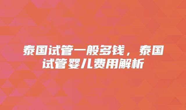 泰国试管一般多钱，泰国试管婴儿费用解析
