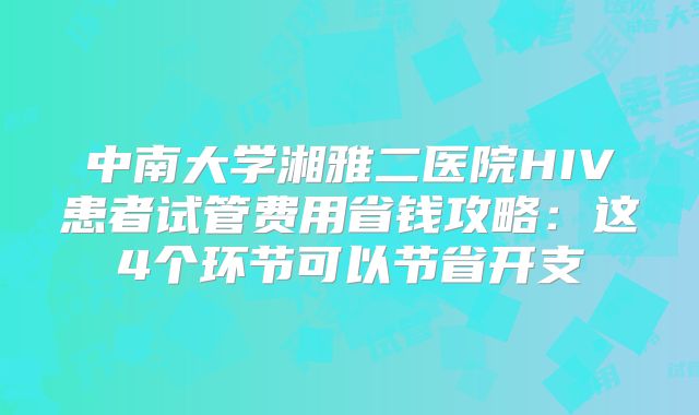 中南大学湘雅二医院HIV患者试管费用省钱攻略：这4个环节可以节省开支