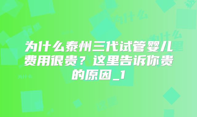 为什么泰州三代试管婴儿费用很贵？这里告诉你贵的原因_1