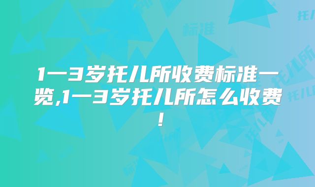 1一3岁托儿所收费标准一览,1一3岁托儿所怎么收费！