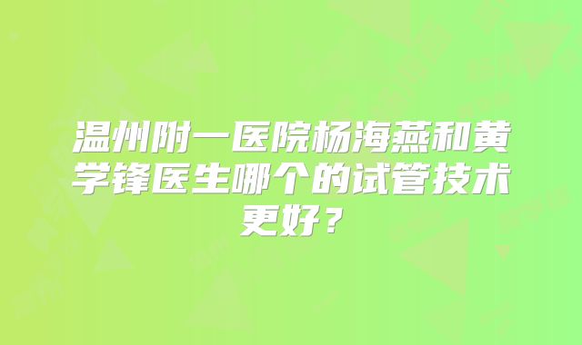 温州附一医院杨海燕和黄学锋医生哪个的试管技术更好？