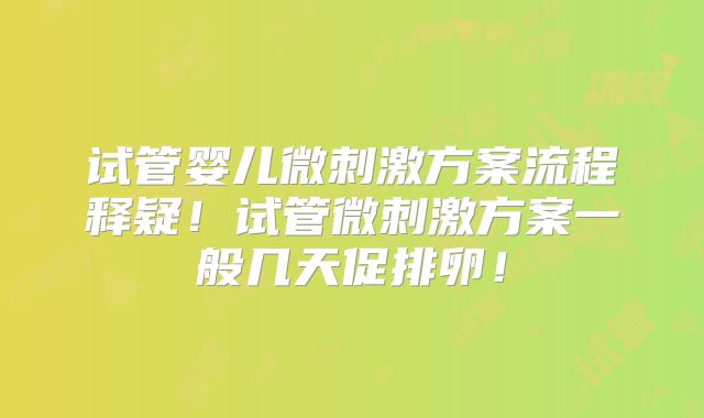 试管婴儿微刺激方案流程释疑！试管微刺激方案一般几天促排卵！
