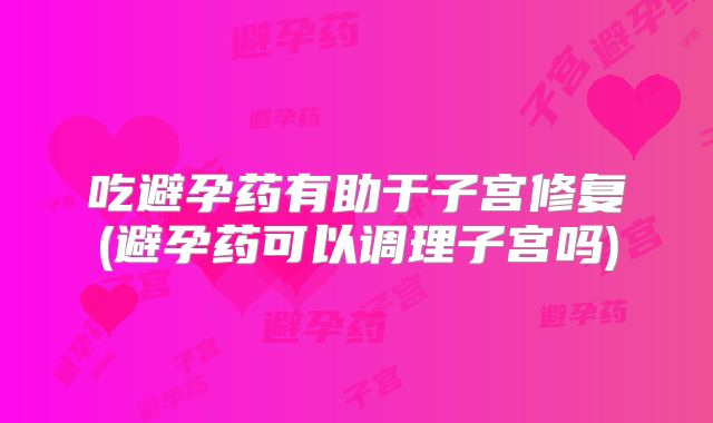 吃避孕药有助于子宫修复(避孕药可以调理子宫吗)