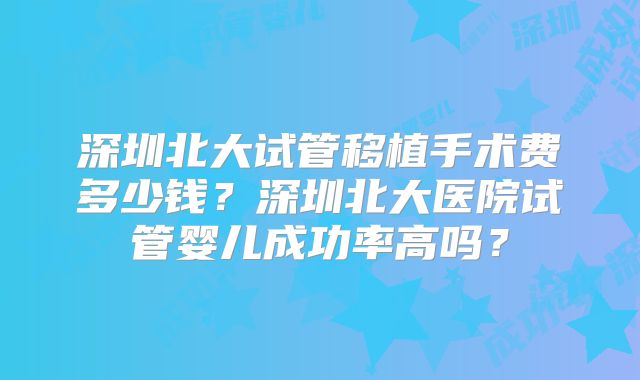 深圳北大试管移植手术费多少钱？深圳北大医院试管婴儿成功率高吗？