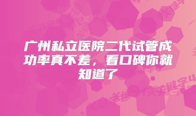 广州私立医院二代试管成功率真不差，看口碑你就知道了