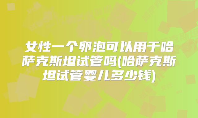 女性一个卵泡可以用于哈萨克斯坦试管吗(哈萨克斯坦试管婴儿多少钱)