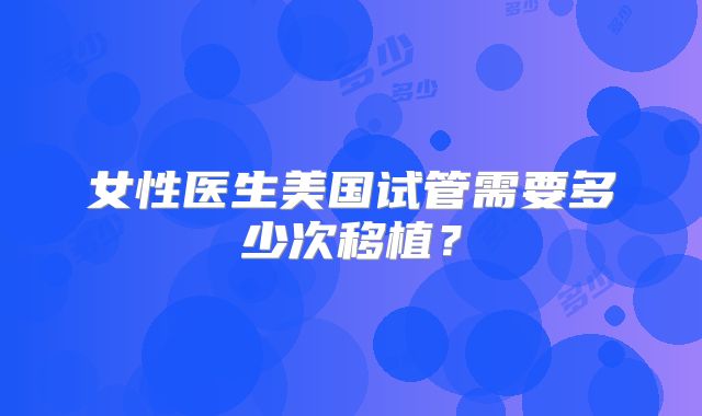 女性医生美国试管需要多少次移植？