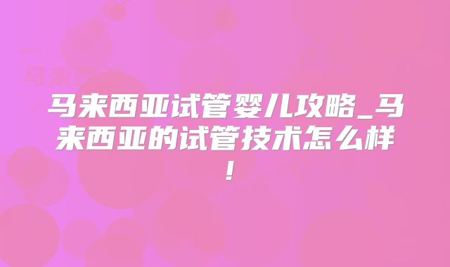 马来西亚试管婴儿攻略_马来西亚的试管技术怎么样！