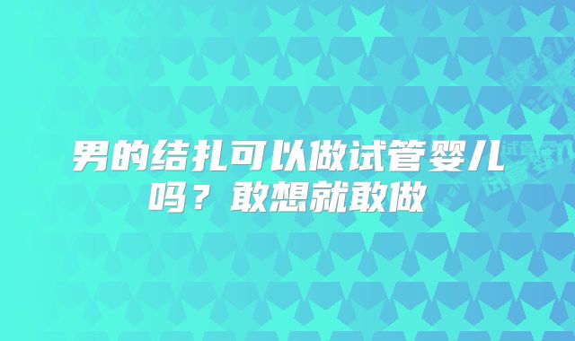 男的结扎可以做试管婴儿吗？敢想就敢做