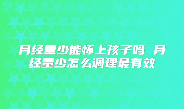 月经量少能怀上孩子吗 月经量少怎么调理最有效