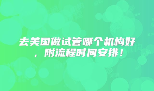 去美国做试管哪个机构好,附流程时间安排!