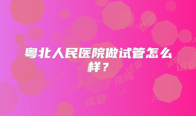 粤北人民医院做试管怎么样？