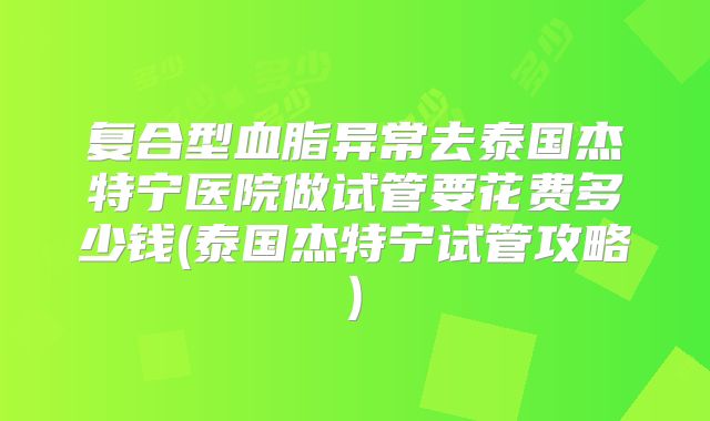 复合型血脂异常去泰国杰特宁医院做试管要花费多少钱(泰国杰特宁试管攻略)