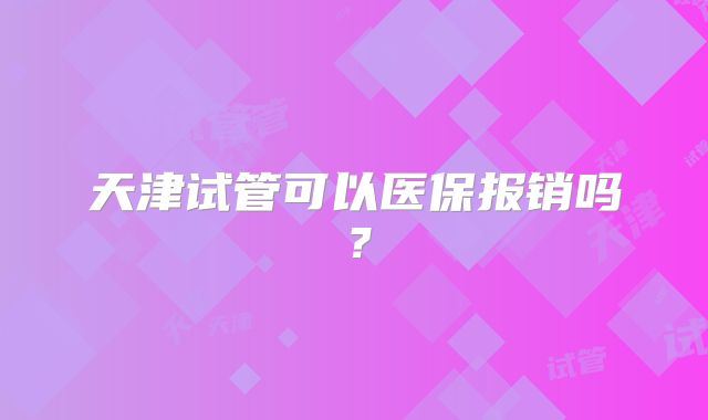 天津试管可以医保报销吗？
