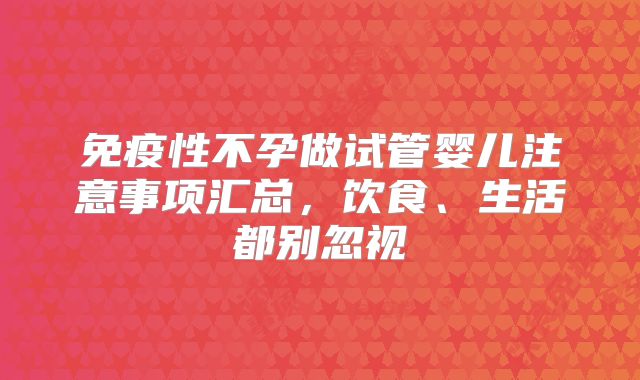 免疫性不孕做试管婴儿注意事项汇总，饮食、生活都别忽视