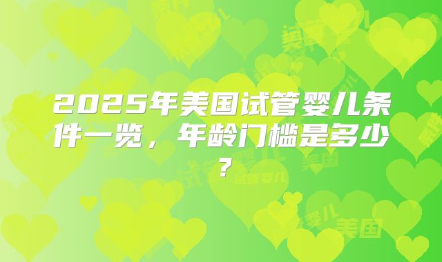2025年美国试管婴儿条件一览，年龄门槛是多少？