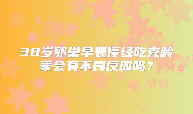 38岁卵巢早衰停经吃克龄蒙会有不良反应吗？