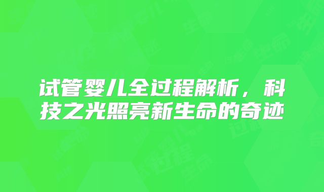 试管婴儿全过程解析，科技之光照亮新生命的奇迹