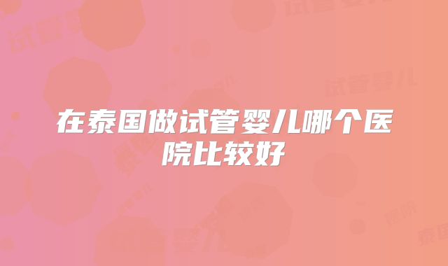 在泰国做试管婴儿哪个医院比较好