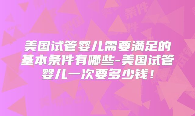 美国试管婴儿需要满足的基本条件有哪些-美国试管婴儿一次要多少钱！
