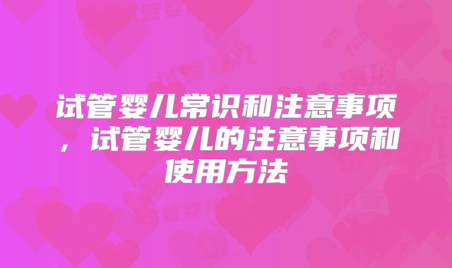试管婴儿常识和注意事项,试管婴儿的注意事项和使用方法