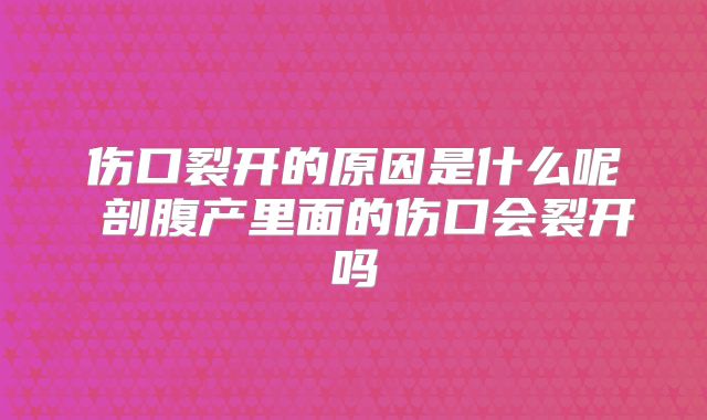 伤口裂开的原因是什么呢 剖腹产里面的伤口会裂开吗
