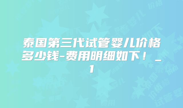 泰国第三代试管婴儿价格多少钱-费用明细如下！_1
