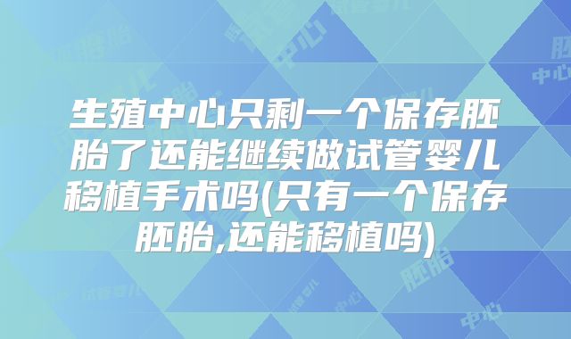 生殖中心只剩一个保存胚胎了还能继续做试管婴儿移植手术吗(只有一个保存胚胎,还能移植吗)
