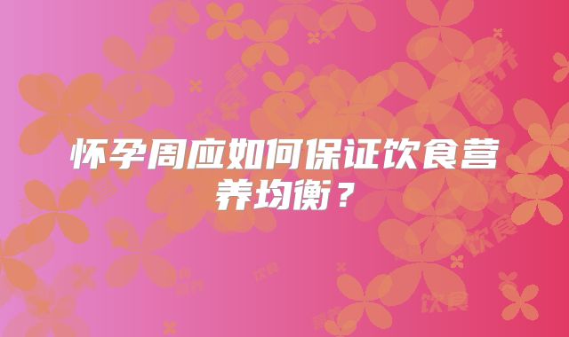 怀孕周应如何保证饮食营养均衡？