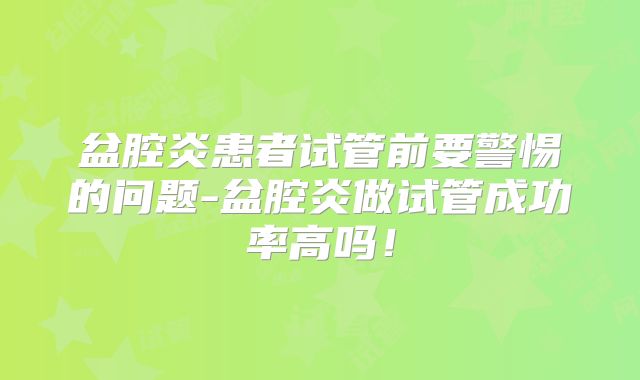 盆腔炎患者试管前要警惕的问题-盆腔炎做试管成功率高吗！