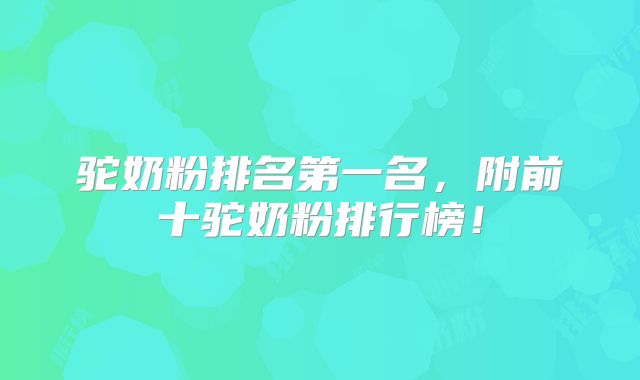 驼奶粉排名第一名，附前十驼奶粉排行榜！