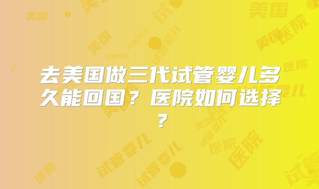 去美国做三代试管婴儿多久能回国？医院如何选择？