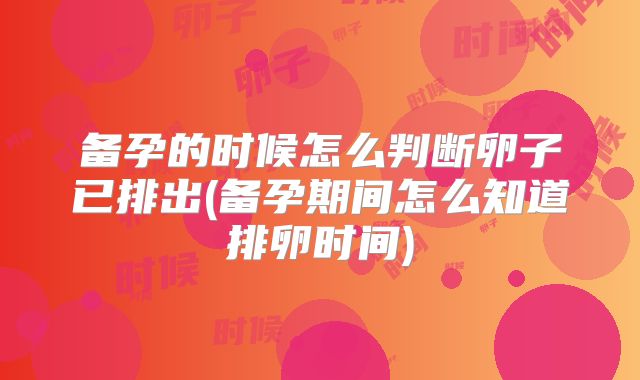 备孕的时候怎么判断卵子已排出(备孕期间怎么知道排卵时间)