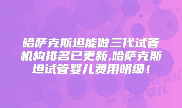 哈萨克斯坦能做三代试管机构排名已更新,哈萨克斯坦试管婴儿费用明细！