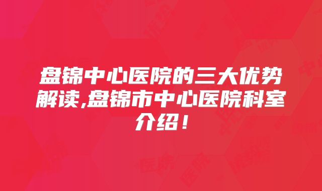 盘锦中心医院的三大优势解读,盘锦市中心医院科室介绍！