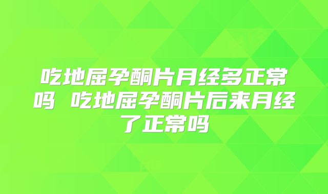 吃地屈孕酮片月经多正常吗 吃地屈孕酮片后来月经了正常吗