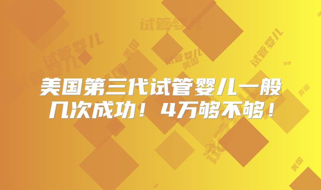 美国第三代试管婴儿一般几次成功！4万够不够！