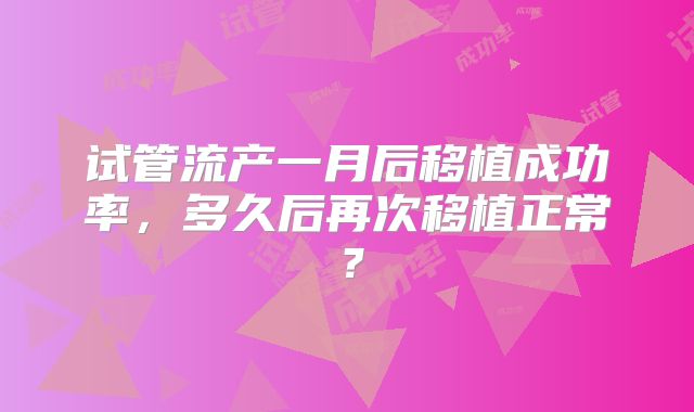 试管流产一月后移植成功率，多久后再次移植正常？