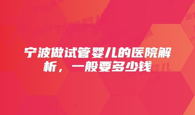 宁波做试管婴儿的医院解析,一般要多少钱