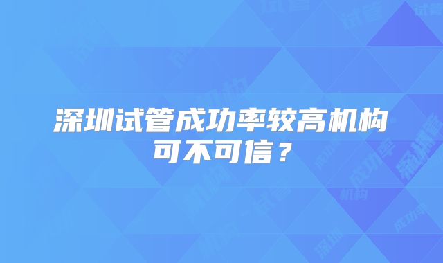 深圳试管成功率较高机构可不可信？