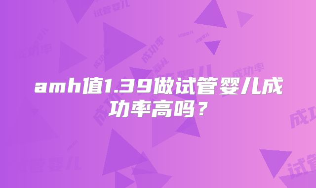 amh值1.39做试管婴儿成功率高吗？