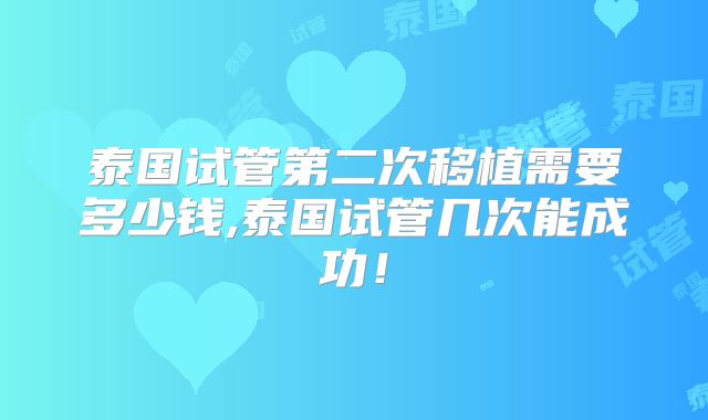 泰国试管第二次移植需要多少钱,泰国试管几次能成功！