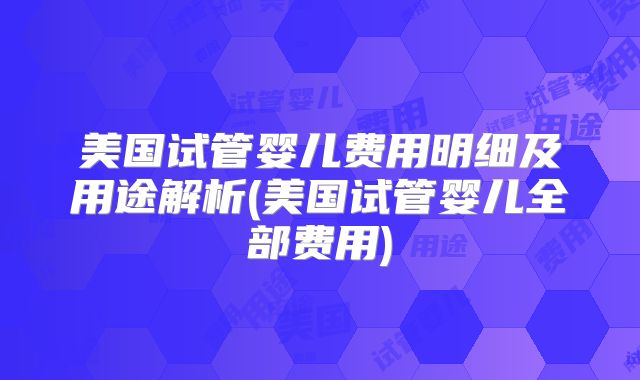 美国试管婴儿费用明细及用途解析(美国试管婴儿全部费用)