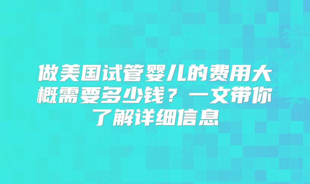 做美国试管婴儿的费用大概需要多少钱？一文带你了解详细信息