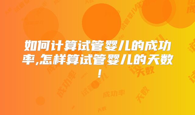 如何计算试管婴儿的成功率,怎样算试管婴儿的天数！