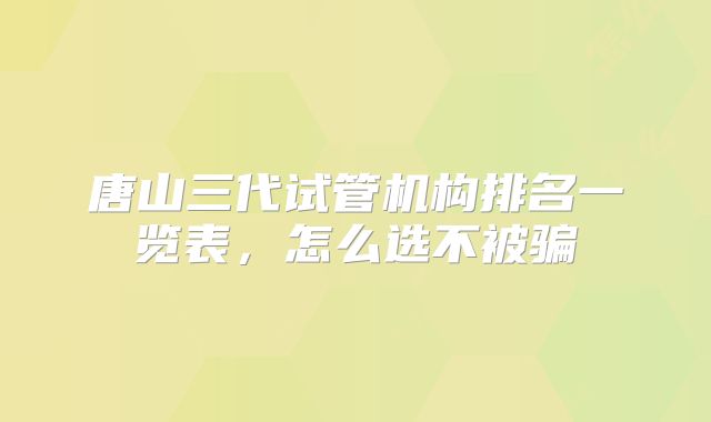 唐山三代试管机构排名一览表,怎么选不被骗