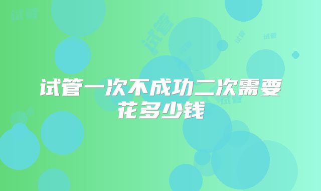 试管一次不成功二次需要花多少钱