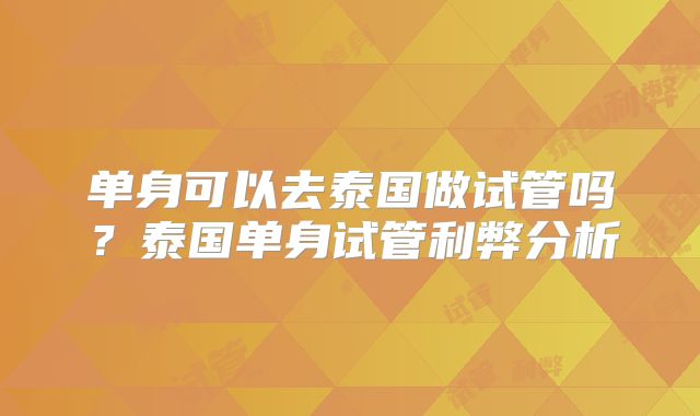 单身可以去泰国做试管吗?泰国单身试管利弊分析
