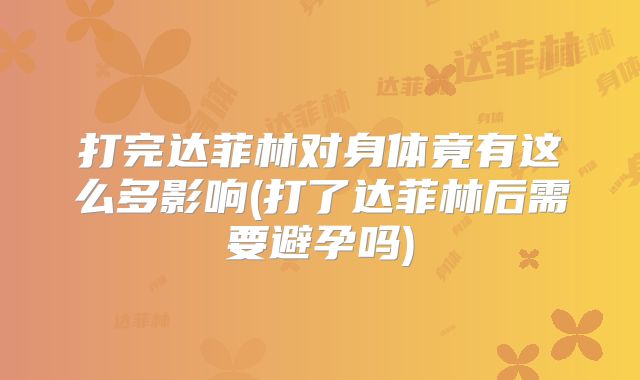 打完达菲林对身体竟有这么多影响(打了达菲林后需要避孕吗)